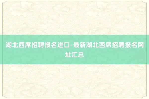 湖北西席招聘报名进口-最新湖北西席招聘报名网址汇总