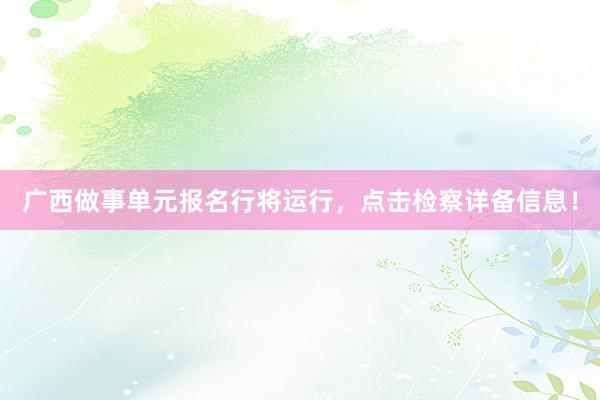 广西做事单元报名行将运行，点击检察详备信息！