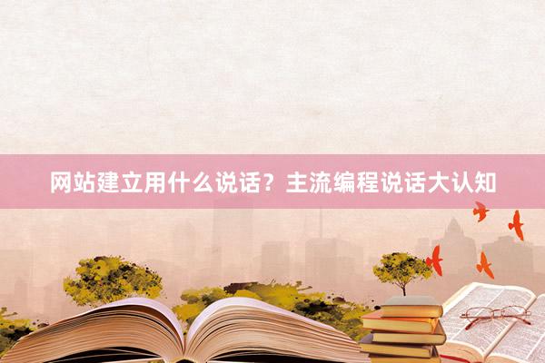 网站建立用什么说话？主流编程说话大认知
