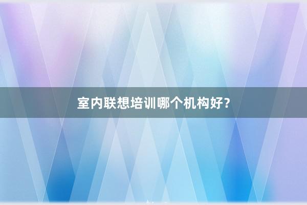 室内联想培训哪个机构好？