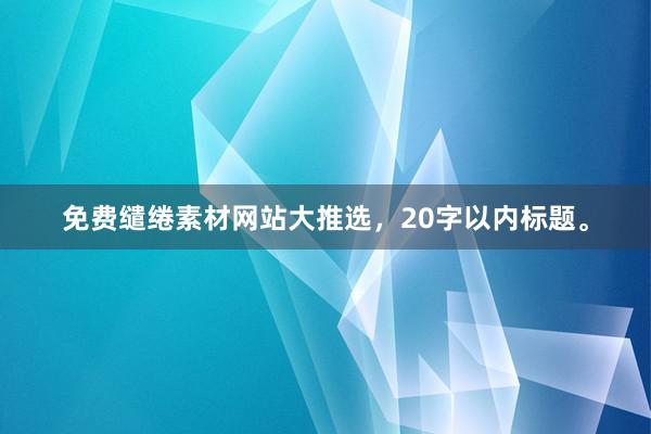 免费缱绻素材网站大推选，20字以内标题。