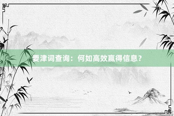 要津词查询：何如高效赢得信息？
