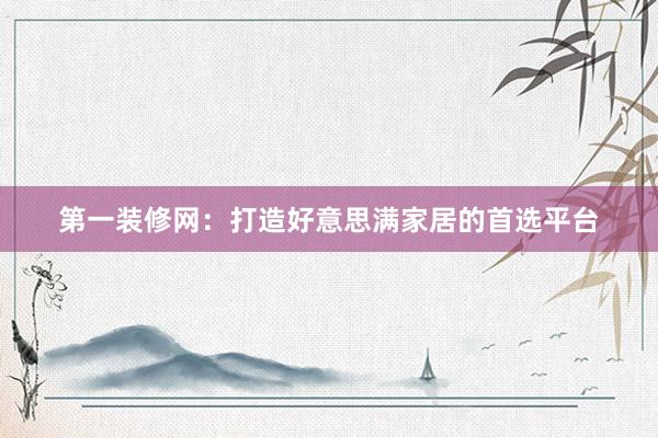 第一装修网：打造好意思满家居的首选平台