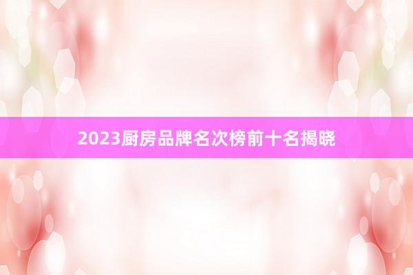 2023厨房品牌名次榜前十名揭晓