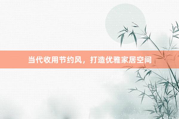 当代收用节约风，打造优雅家居空间