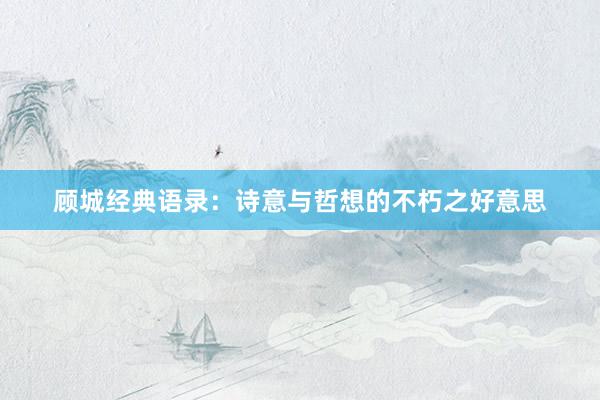 顾城经典语录：诗意与哲想的不朽之好意思