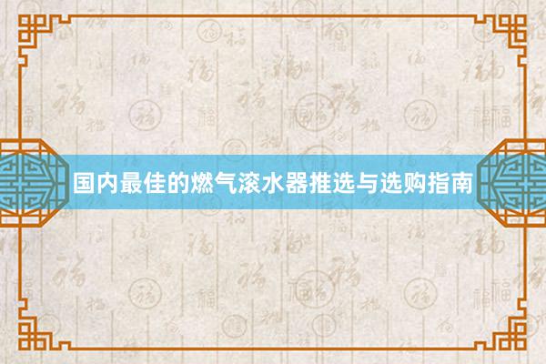 国内最佳的燃气滚水器推选与选购指南