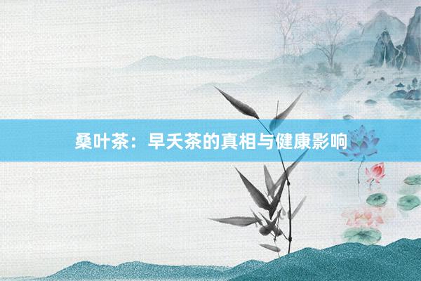 桑叶茶：早夭茶的真相与健康影响