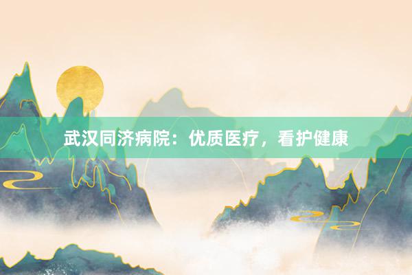 武汉同济病院：优质医疗，看护健康