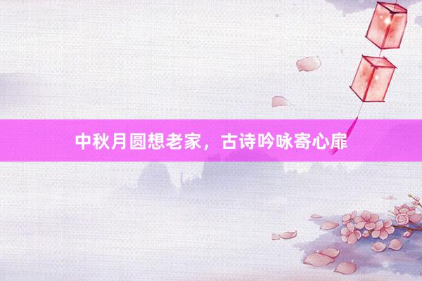 中秋月圆想老家，古诗吟咏寄心扉