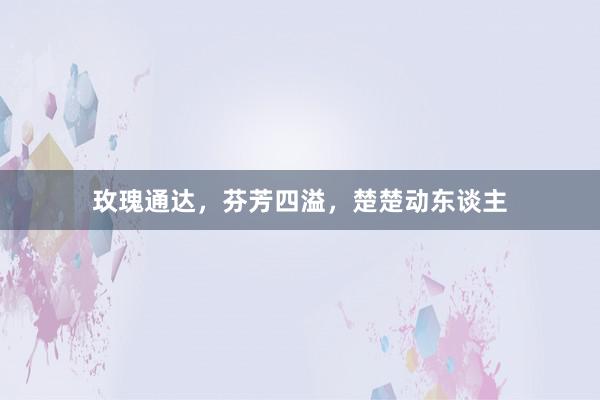 玫瑰通达，芬芳四溢，楚楚动东谈主