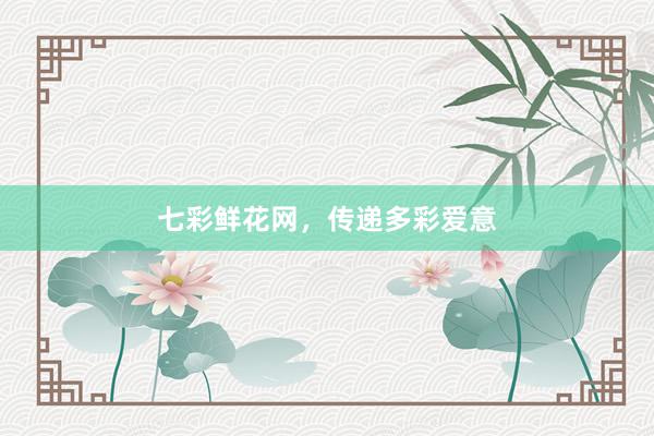七彩鲜花网，传递多彩爱意