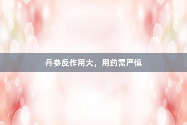 丹参反作用大，用药需严慎