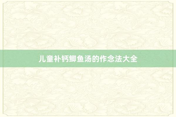 儿童补钙鲫鱼汤的作念法大全