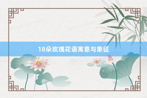 18朵玫瑰花语寓意与象征