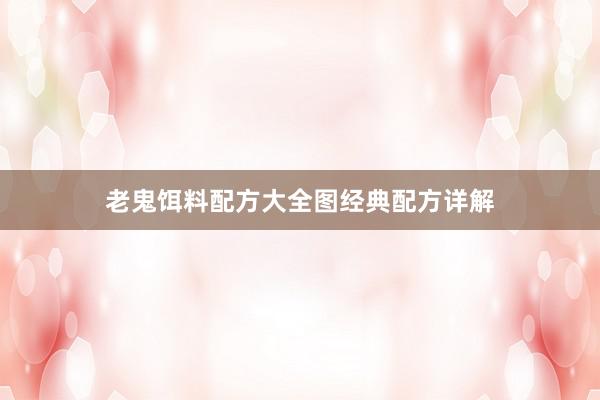 老鬼饵料配方大全图经典配方详解